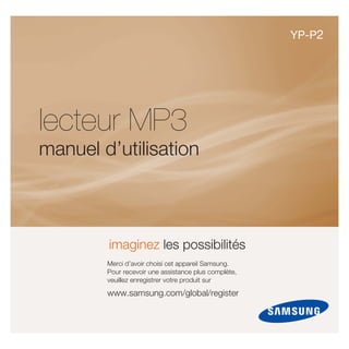 YP-P2




lecteur MP3
manuel d’utilisation



        imaginez les possibilités
        Merci d’avoir choisi cet appareil Samsung.
        Pour recevoir une assistance plus complète,
        veuillez enregistrer votre produit sur

        www.samsung.com/global/register
 