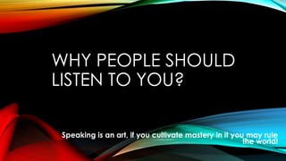 WHY PEOPLE SHOULD
LISTEN TO YOU?
Speaking is an art, if you cultivate mastery in it you may rule
the world!
 