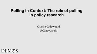 Polling in Context: The role of polling
in policy research
Charlie Cadywould
@CCadywould
 