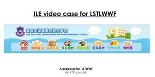 A proposal for LSTWWF
By YPP.com.hk
ILE video case for LSTLWWF
 