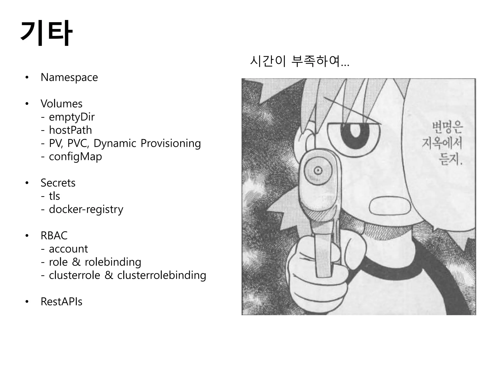 기타
• Namespace
• Volumes
- emptyDir
- hostPath
- PV, PVC, Dynamic Provisioning
- configMap
• Secrets
- tls
- docker-registry
• RBAC
- account
- role & rolebinding
- clusterrole & clusterrolebinding
• RestAPIs
시간이 부족하여…
 