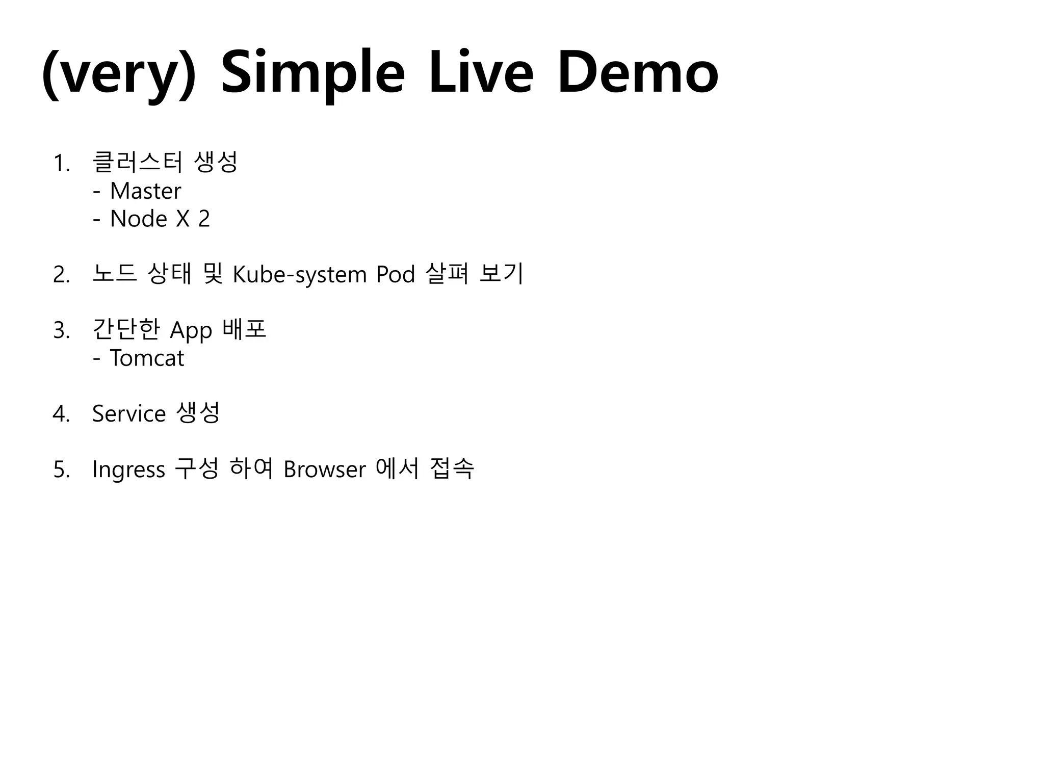 (very) Simple Live Demo
1. 클러스터 생성
- Master
- Node X 2
2. 노드 상태 및 Kube-system Pod 살펴 보기
3. 간단한 App 배포
- Tomcat
4. Service 생성
5. Ingress 구성 하여 Browser 에서 접속
 