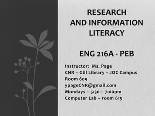 RESEARCH
AND INFORMATION
LITERACY
ENG 216A - PEB
Instructor: Ms. Page
CNR – Gill Library – JOC Campus
Room 609
ypageCNR@gmail.com
Mondays – 5:30 – 7:00pm
Computer Lab – room 615

 