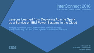 Lessons Learned from Deploying Apache Spark
as a Service on IBM Power Systems in the Cloud
Indrajit (I.P) Poddar, STSM, IBM Systems Technical Strategy
Randy Swanberg, DE, IBM Power Systems Software and Solutions
 