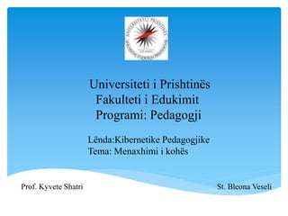 Universiteti i Prishtinës
Fakulteti i Edukimit
Programi: Pedagogji
Lënda:Kibernetike Pedagogjike
Tema: Menaxhimi i kohës
Prof. Kyvete Shatri St. Bleona Veseli
 