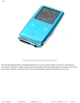 http




　

                              Das Berührungsfeld betont die Einfachheit

Das Berührungsfeld hat ein Berührungsinterface wie bei allen anderen Geräten, die kürzlich
erschienen sind. Das simple Design und das dazupassende Berührungsfeld verleihen dem Gerät
ein sanftes Gefühl; man kann mit leichten Berührungen praktisch das Menü einstellen.

　




 file:////inmd07/외장저장소 (F)/2008/04_.../독일어/20080619_YP-S3 베타뉴스제공 리뷰.html (3 / 12)2008-10-20 오후 2:15:40
 