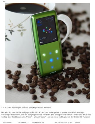 http




YP-S3, der Nachfolger, der das Vorgängermodell übertrifft

Der YP-S3, der als Nachfolgegerät des YP-K3 auf den Markt gebracht wurde, wurde als würdiger
Nachfolger bezeichnet, der das Vorgängermodell übertrifft. Das Design wurde etwas sanfter und das Gerät
verfügt über Funktionen wie „Video“, „Touch Game“, die es zuvor nicht gab. Mit der DNSe 2.0 Funktion


 file:////inmd07/외장저장소 (F)/2008/04_.../독일어/20080618_YP-S3 체험닷컴제공 리뷰.html (21 / 22)2008-10-20 오후 2:26:59
 