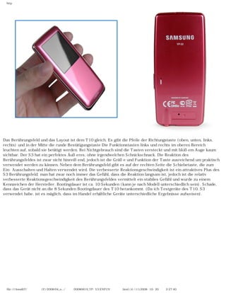 http
Das Berührungsfeld und das Layout ist dem T10 gleich. Es gibt die Pfeile der Richtungstaste (oben, unten, links,
rechts) und in der Mitte die runde Bestätigungstaste Die Funktionstasten links und rechts im oberen Bereich
leuchten auf, sobald sie betätigt werden. Bei Nichtgebrauch sind die Tasten versteckt und mit bloßem Auge kaum
sichtbar. Der S3 hat ein perfektes Äußeres, ohne irgendwelchen Schnickschnack. Die Reaktion des
Berührungsfeldes ist zwar nicht hinreißend, jedoch ist die Größe und Funktion der Taste ausreichend um praktisch
verwendet werden zu können. Neben dem Berührungsfeld gibt es auf der rechten Seite die Schiebetaste, die zum
Ein-Ausschalten und Halten verwendet wird. Die verbesserte Reaktionsgeschwindigkeit ist ein attraktives Plus des
S3 Berührungsfeld; man hat zwar noch immer das Gefühl, dass die Reaktion langsam ist, jedoch ist die relativ
verbesserte Reaktionsgeschwindigkeit des Berührungsfeldes vermittelt ein stabiles Gefühl und wurde zu einem
Kennzeichen der Hersteller. Bootingdauer ist ca. 10 Sekunden (kann je nach Modell unterschiedlich sein). Schade,
dass das Gerät nicht an die 8 Sekunden Bootingdauer des T10 herankommt. (Da ich Testgeräte des T10. S3
verwendet habe, ist es möglich, dass im Handel erhältliche Geräte unterschiedliche Ergebnisse aufweisen).
file:////inmd07/외장저장소 (F)/2008/04_n.../독일어/20080619_YP-S3 ENFUN제공 리뷰.html (4 / 11)2008-10-20 오후 2:27:40
 