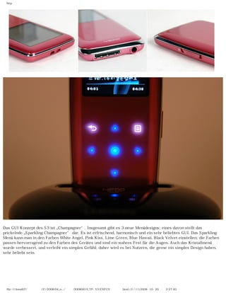 http
Das GUI Konzept des S3 ist „Champagner“. Insgesamt gibt es 3 neue Menüdesigns; eines davon stellt das
prickelnde „Sparkling Champagner“ dar. Es ist erfrischend, harmonisch und ein sehr beliebtes GUI. Das Sparkling
Menü kann man in den Farben White Angel, Pink Kiss, Lime Green, Blue Hawaii, Black Velvet einstellen; die Farben
passen hervorragend zu den Farben des Gerätes und sind ein wahres Fest für die Augen. Auch das Kristallmenü
wurde verbessert, und verleiht ein simples Gefühl; daher wird es bei Nutzern, die gerne ein simples Design haben,
sehr beliebt sein.
file:////inmd07/외장저장소 (F)/2008/04_n.../독일어/20080619_YP-S3 ENFUN제공 리뷰.html (5 / 11)2008-10-20 오후 2:27:40
 