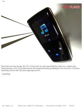 http
Betrachten wir das Design. Der YP-S3 hat nicht ein außergewöhnliches Äußeres, sondern das
Nutzerinterface (UI) ist beeindruckend. Das Hauptmenü kann grundsätzlich mit einem der 3 Themen,
Sparkling, Kristal oder My Skin angezeigt werden.
>Sparkling
file:////judecca-pc/공용폴더/00_New_Conte...080617_YP-S3 Moveplayer제공_Review.html (8 / 19)2008-10-06 오전 10:59:39
 