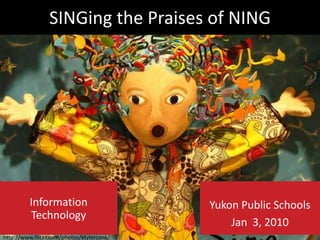 SINGing the Praises of NING Yukon Public Schools  Jan  3, 2010 Information Technology http://www.flickr.com/photos/ktylerconk/ 