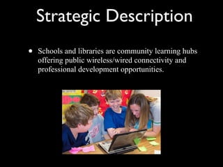 Strategic Description Schools and libraries are community learning hubs offering public wireless/wired connectivity and professional development opportunities. 