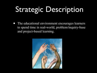 Strategic Description The educational environment encourages learners to spend time in real-world, problem/inquiry-base and project-based learning.  