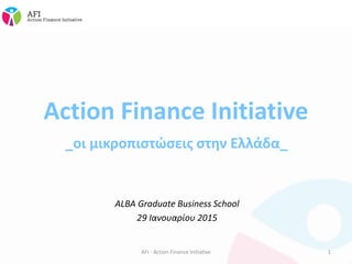 Action Finance Initiative
ALBA Graduate Business School
29 Ιανουαρίου 2015
1AFI - Action Finance Initiative
_οι μικροπιστώσεις στην Ελλάδα_
 