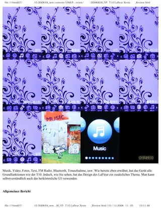 file:////inmd07/외장저장소 (f)/2008/04_new contents/1006/Y...eview/독일어/20080630_YP-T10 Lafleur Xenix제공_Review.html
Musik, Video, Fotos, Text, FM Radio, Bluetooth, Tonaufnahme, usw. Wie bereits oben erwähnt, hat das Gerät alle
Grundfunktionen wie der T10. Jedoch, wie Sie sehen, hat das Design des LaFleur ein zusätzliches Thema. Man kann
selbstverständlich auch das herkömmliche UI verwenden.
Allgemeiner Bericht
file:////inmd07/외장저장소 (f)/2008/04_new...30_YP-T10 Lafleur Xenix제공_Review.html (10 / 11)2008-11-03 오전 10:11:48
 