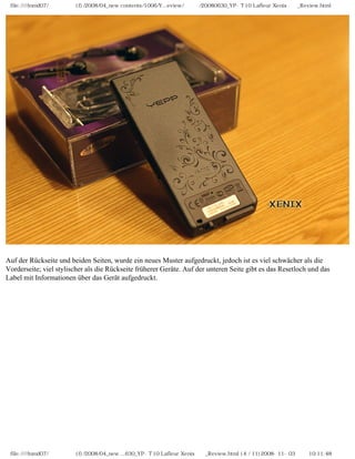 file:////inmd07/외장저장소 (f)/2008/04_new contents/1006/Y...eview/독일어/20080630_YP-T10 Lafleur Xenix제공_Review.html
Auf der Rückseite und beiden Seiten, wurde ein neues Muster aufgedruckt, jedoch ist es viel schwächer als die
Vorderseite; viel stylischer als die Rückseite früherer Geräte. Auf der unteren Seite gibt es das Resetloch und das
Label mit Informationen über das Gerät aufgedruckt.
file:////inmd07/외장저장소 (f)/2008/04_new ...630_YP-T10 Lafleur Xenix제공_Review.html (4 / 11)2008-11-03 오전 10:11:48
 