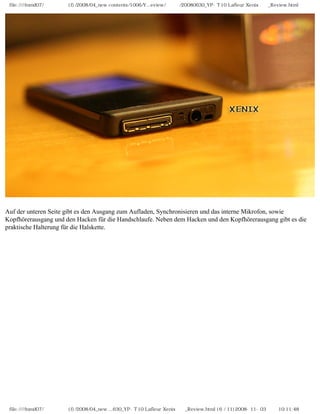 file:////inmd07/외장저장소 (f)/2008/04_new contents/1006/Y...eview/독일어/20080630_YP-T10 Lafleur Xenix제공_Review.html
Auf der unteren Seite gibt es den Ausgang zum Aufladen, Synchronisieren und das interne Mikrofon, sowie
Kopfhörerausgang und den Hacken für die Handschlaufe. Neben dem Hacken und den Kopfhörerausgang gibt es die
praktische Halterung für die Halskette.
file:////inmd07/외장저장소 (f)/2008/04_new ...630_YP-T10 Lafleur Xenix제공_Review.html (6 / 11)2008-11-03 오전 10:11:48
 