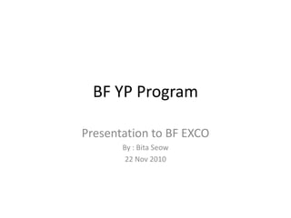 BF YP Program

Presentation to BF EXCO
       By : Bita Seow
        22 Nov 2010
 