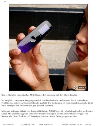 LINK




Der U4 ist also ein einfacher MP3 Player, den Samsung auf den Markt brachte.

Im Vergleich zu seinem Vorgängermodell hat das Gerät ein moderneres Gerät, einfachere
Funktionen, jedoch zufrieden stellende Qualität. Die Bedienung ist einfach und praktisch, damit
auch Anfänger mit diesem Gerät gut zurecht kommen.

Mit einer außergewöhnlichen Tonqualität ist der MP3 Player ein wirklich zufrieden stellendes
Gerät. Mir persönlich gefällt neben der Musikwiedergabe die Diktierfunktion sehr gut. Für
Nutzer, die diese Funktion oft benötigen, können dieses Gerät gut gebrauchen.



 file:////inmd07/외장저장소 (F)/2008/04_...iew/독일어/20080729_YP-U4 케이벤치리뷰.html (15 / 16)2008-10-20 오후 2:01:05
 