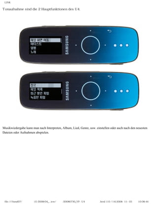 LINK

Tonaufnahme sind die 2 Hauptfunktionen des U4.




Musikwiedergabe kann man nach Interpreten, Album, Lied, Genre, usw. einstellen oder auch nach den neuesten
Dateien oder Aufnahmen abspielen.




 file:////inmd07/외장저장소 (f)/2008/04_...iew/독일어/20080730_YP-U4 베타뉴스리뷰.html (10 / 14)2008-11-03 오전 10:08:44
 