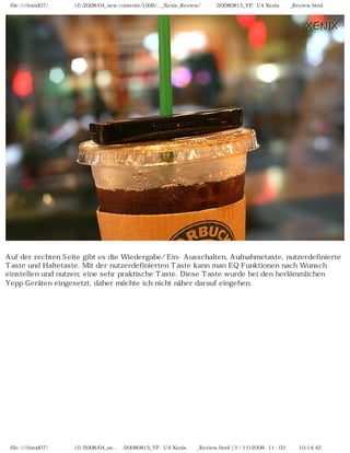 file:////inmd07/외장저장소 (f)/2008/04_new contents/1006/..._Xenix_Review/독일어/20080815_YP-U4 Xenix제공_Review.html




Auf der rechten Seite gibt es die Wiedergabe/ Ein-Ausschalten, Aufnahmetaste, nutzerdefinierte
Taste und Haltetaste. Mit der nutzerdefinierten Taste kann man EQ Funktionen nach Wunsch
einstellen und nutzen; eine sehr praktische Taste. Diese Taste wurde bei den herlömmlichen
Yepp Geräten eingesetzt, daher möchte ich nicht näher darauf eingehen.




 file:////inmd07/외장저장소 (f)/2008/04_ne...어/20080815_YP-U4 Xenix제공_Review.html (3 / 11)2008-11-03 오전 10:14:42
 