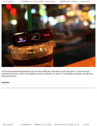 file:////inmd07/외장저장소 (f)/2008/04_new contents/1006/..._Xenix_Review/독일어/20080815_YP-U4 Xenix제공_Review.html




Auf Grund der Berührungsbedienung, hat man das Gefühl des Tastendrucks nicht. Seit dem U3, wird man durch
Lämpchen informiert, ob die Taste gedrückt wurde. Im Falle des U4, gibt es 3 verschiedene Lämpchen, die über den
Status informieren.


Funktion




 file:////inmd07/외장저장소 (f)/2008/04_ne...어/20080815_YP-U4 Xenix제공_Review.html (8 / 11)2008-11-03 오전 10:14:42
 