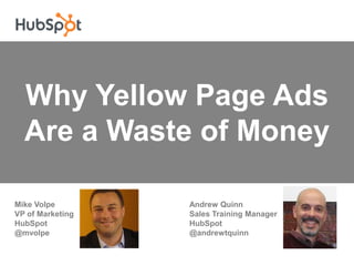 Why Yellow Page Ads Are a Waste of Money Mike VolpeVP of Marketing                                         HubSpot                                                                                                              @mvolpe Andrew QuinnSales Training Manager                                         HubSpot                                                                                                              @andrewtquinn 