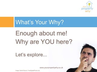 What’s Your Why?
Enough about me!
Why are YOU here?
Let’s explore...

                                                www.yourpropertywhy.co.uk
Image: Danilo Rizzuti / FreeDigitalPhotos.net
 