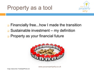 Property as a tool

    Financially free...how I made the transition
    Sustainable investment – my definition
    Property as your financial future




                                           www.yourpropertywhy.co.uk
Image: ddpavumba / FreeDigitalPhotos.net
 