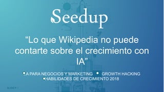 1SLIDE
“Lo que Wikipedia no puede
contarte sobre el crecimiento con
IA”
I.A PARA NEGOCIOS Y MARKETING GROWTH HACKING
HABILIDADES DE CRECIMIENTO 2018
 