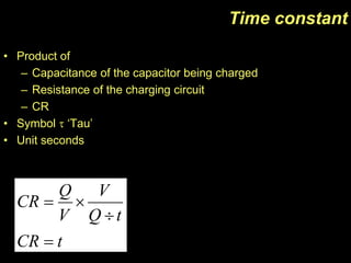 • Product of
– Capacitance of the capacitor being charged
– Resistance of the charging circuit
– CR
• Symbol  ‘Tau’
• Unit seconds
Time constant
tCR
tQ
V
V
Q
CR



 