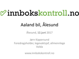 Aaland bil, Ålesund
Ålesund, 12.juni 2017
Jørn Kippersund
Foredragsholder, legevaktsjef, allmennlege
Volda
www.innbokskontroll.no
 