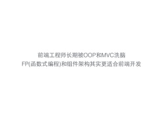 前端⼯工程师⻓长期被OOP和MVC洗脑
FP(函数式编程)和组件架构其实更适合前端开发
 