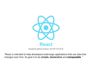 React
facebook.github.io/react, 2013年12⽉月发布 
“React is intended to help developers build large applications that use data that
changes over time. Its goal is to be simple, declarative and composable. ”
 