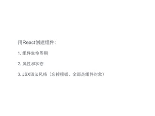 ⽤用React创建组件:
1. 组件⽣生命周期
2. 属性和状态
3. JSX语法⻛风格（忘掉模板，全部是组件对象）
 