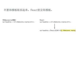 不要和模板联系起来。React⾥里没有模板。
var headline = ‘<h1>Welcome, {name}</h1>’;
传统javascript模板：
var headline = <h1>Welcome, {name}</h1>;
React：
var headline = React.DOM.h1({}, ‘Welcome’, name);
 