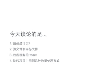今天谈论的是...
1. 挑战是什么？
2. 源⽂文件和⺫⽬目标⽂文件
3. 我所理解的React
4. ⽐比较项⺫⽬目中⽤用到⼏几种数据处理⽅方式
 