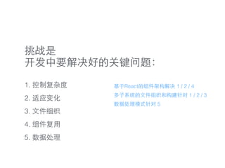 挑战是 
开发中要解决好的关键问题：
1. 控制复杂度
2. 适应变化
3. ⽂文件组织
4. 组件复⽤用
5. 数据处理
基于React的组件架构解决 1 / 2 / 4
多⼦子系统的⽂文件组织和构建针对 1 / 2 / 3
数据处理模式针对 5
 
