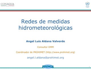 1
Redes de medidas
hidrometeorológicas
Angel Luis Aldana Valverde
Consultor OMM
Coordinador de PROHIMET (http://www.prohimet.org)
angel.l.aldana@prohimet.org
 