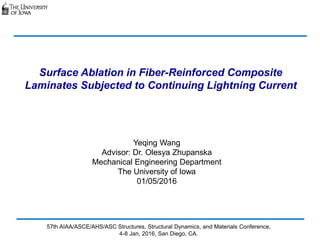 Surface Ablation in Fiber-Reinforced Composite
Laminates Subjected to Continuing Lightning Current
Yeqing Wang
Advisor: Dr. Olesya Zhupanska
Mechanical Engineering Department
The University of Iowa
01/05/2016
57th AIAA/ASCE/AHS/ASC Structures, Structural Dynamics, and Materials Conference,
4-8 Jan, 2016, San Diego, CA.
 