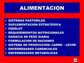 ALIMENTACION
• SISTEMAS PASTORILES
• SUPLEMENTACION ESTRATEGICA
• FEEDLOT
• REQUERIMIENTOS NUTRICIONALES
• GANACIA DE PESO DIARIA
• FORMULACION DE RACIONES
• SISTEMA DE PRODUCCION: CARNE – LECHE
• ENFERMEDADES CARENCIALES
• ENFERMEDADES METABOLICAS
12
 