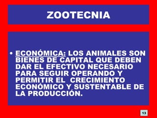 ZOOTECNIA
• ECONÓMICA: LOS ANIMALES SON
BIENES DE CAPITAL QUE DEBEN
DAR EL EFECTIVO NECESARIO
PARA SEGUIR OPERANDO Y
PERMITIR EL CRECIMIENTO
ECONÓMICO Y SUSTENTABLE DE
LA PRODUCCIÓN.
13
 
