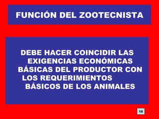 FUNCIÓN DEL ZOOTECNISTA
DEBE HACER COINCIDIR LAS
EXIGENCIAS ECONÓMICAS
BÁSICAS DEL PRODUCTOR CON
LOS REQUERIMIENTOS
BÁSICOS DE LOS ANIMALES
16
 