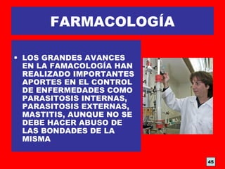 FARMACOLOGÍA
• LOS GRANDES AVANCES
EN LA FAMACOLOGÍA HAN
REALIZADO IMPORTANTES
APORTES EN EL CONTROL
DE ENFERMEDADES COMO
PARASITOSIS INTERNAS,
PARASITOSIS EXTERNAS,
MASTITIS, AUNQUE NO SE
DEBE HACER ABUSO DE
LAS BONDADES DE LA
MISMA
45
 