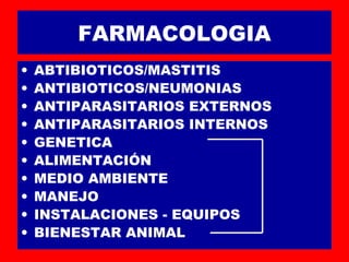 FARMACOLOGIA
• ABTIBIOTICOS/MASTITIS
• ANTIBIOTICOS/NEUMONIAS
• ANTIPARASITARIOS EXTERNOS
• ANTIPARASITARIOS INTERNOS
• GENETICA
• ALIMENTACIÓN
• MEDIO AMBIENTE
• MANEJO
• INSTALACIONES - EQUIPOS
• BIENESTAR ANIMAL
 