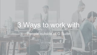 People outside of G Suite
3 Ways to work with
 
