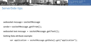 ServerSide tips
websocket message = socketMessage
sender = socketMessage.getFrom();
websocket text message = socketMessage.getText();
Getting Data attribute example:
var application = socketMessage.getData().get("application");
 