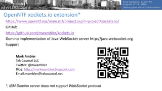 OpenNTF xockets.io extension*
https://www.openntf.org/main.nsf/project.xsp?r=project/xockets.io/
GitHub:
https://github.com/mwambler/xockets.io
Domino Implementation of Java-WebSocket server http://java-websocket.org
Support
Mark Ambler
Tek Counsel LLC
Twitter: @mwambler
Blog: http://markwambler.blogspot.com
Email:mambler@tekcounsel.net
*: IBM Domino server does not support WebSocket protocol
 