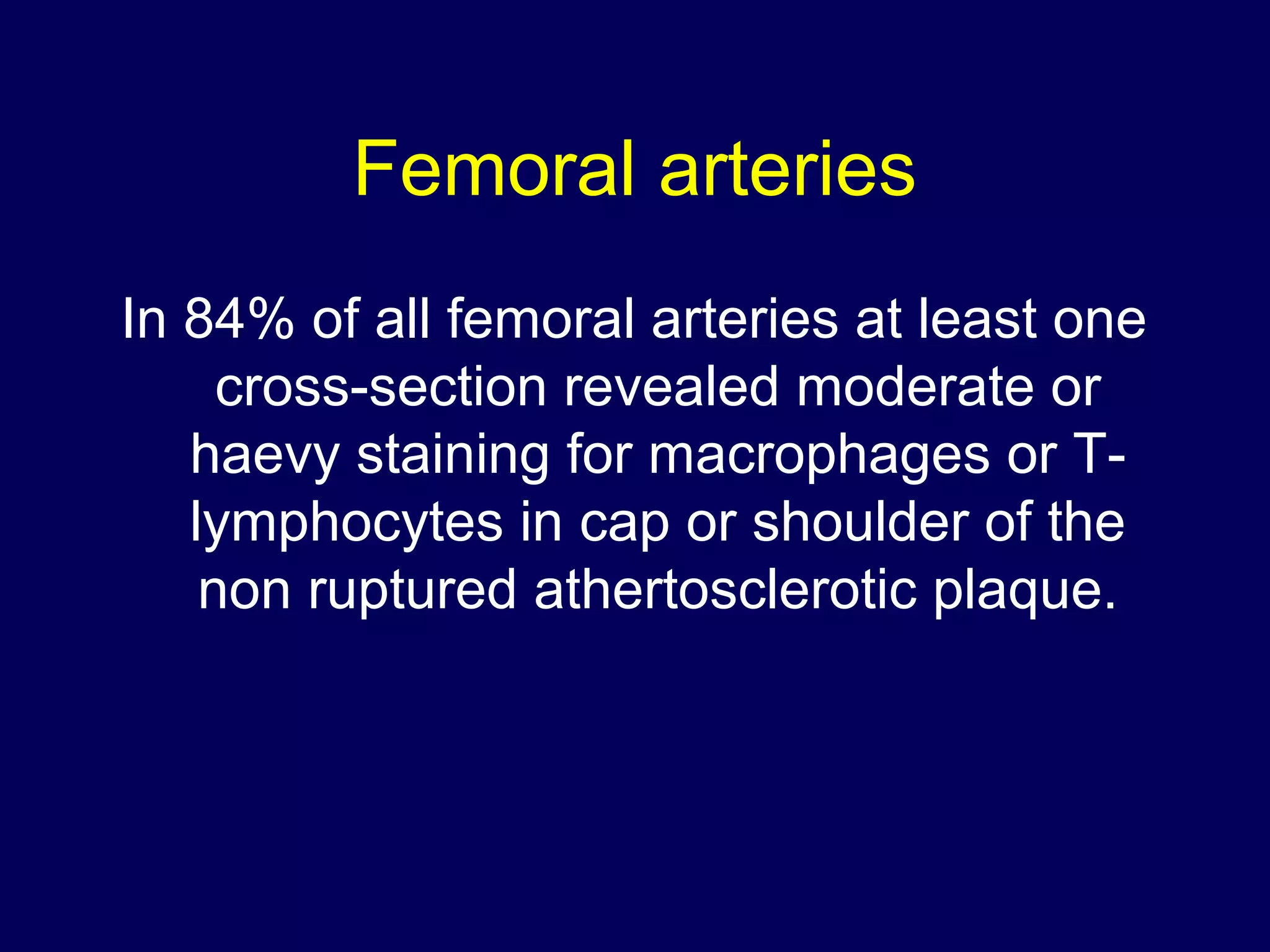 Femoral arteries
In 84% of all femoral arteries at least one
cross-section revealed moderate or
haevy staining for macrophages or T-
lymphocytes in cap or shoulder of the
non ruptured athertosclerotic plaque.
 