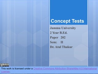 Concept Tests
Jammu University
2 Year B.Ed.
Paper 202
Sem: II
Dr. Atul Thakur
This work is licensed under a Creative Commons Attribution-ShareAlike 4.0 International
License.
 